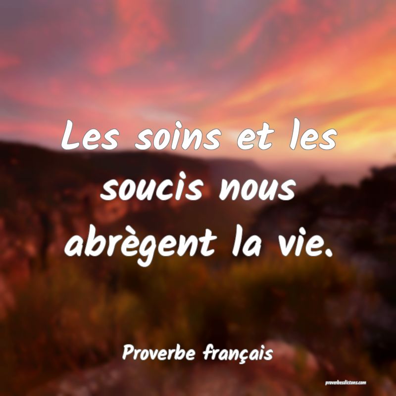Les soins et les soucis nous abrègent la vie.