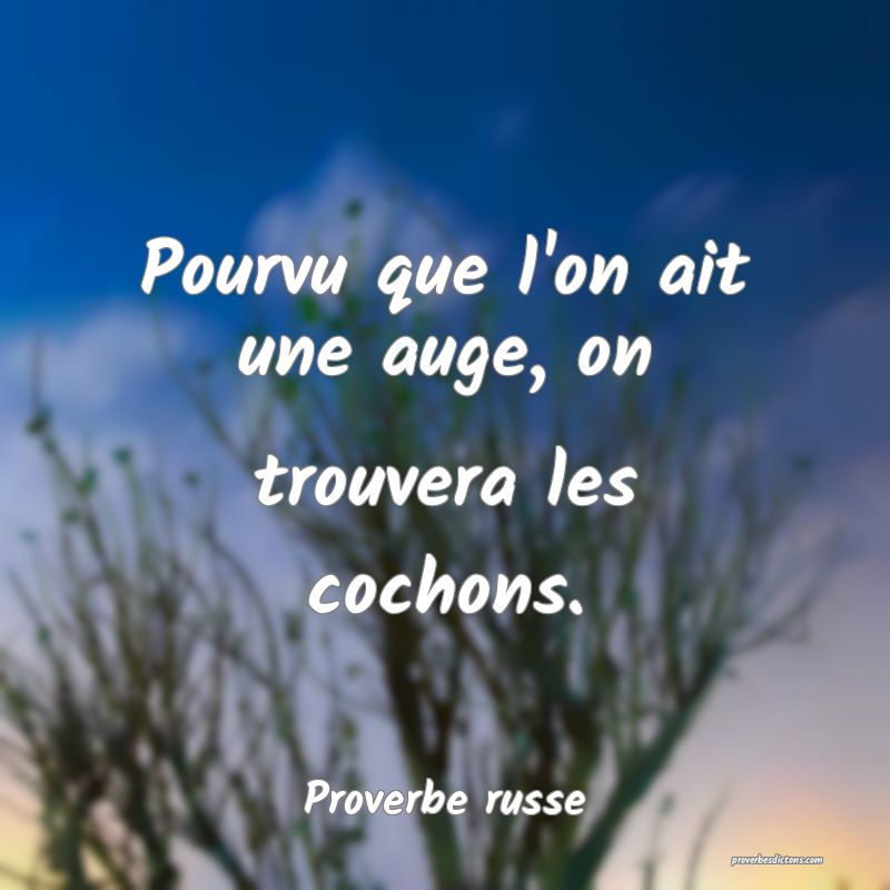  Pourvu que l'on ait une auge, on trouvera les cochons.