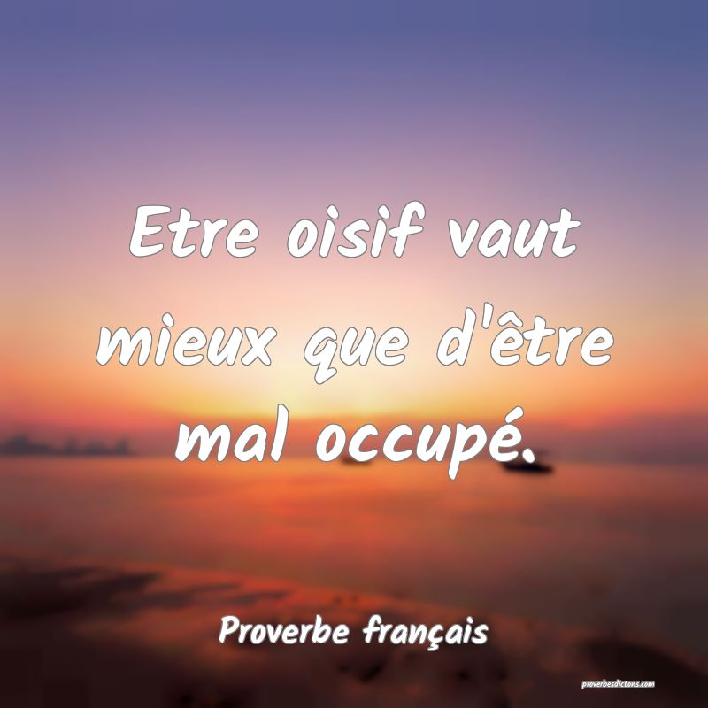 Etre oisif vaut mieux que d'être mal occupé.