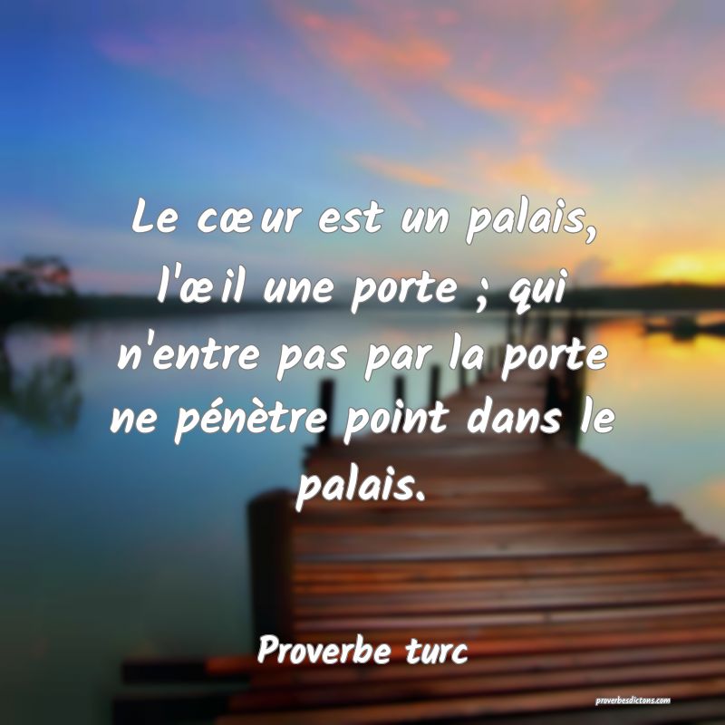 Le cœur est un palais, l'œil une porte ; qui n'entre pas par la porte ne pénètre point dans le palais.