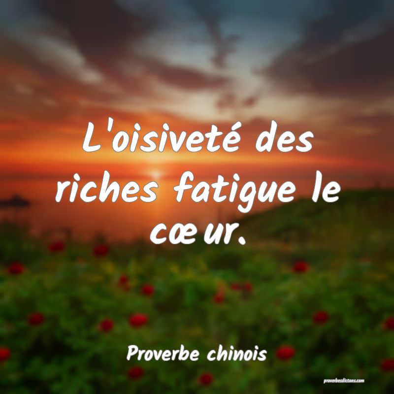 L'oisiveté des riches fatigue le cœur.