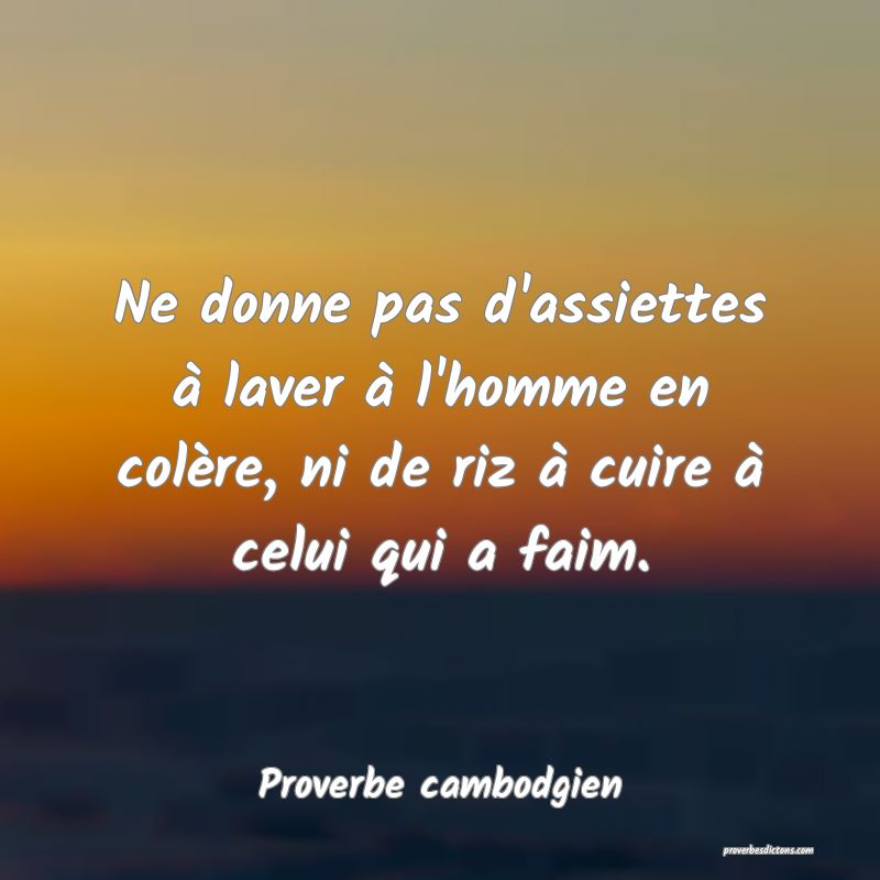 Ne donne pas d'assiettes à laver à l'homme en colère, ni de riz à cuire à celui qui a faim.