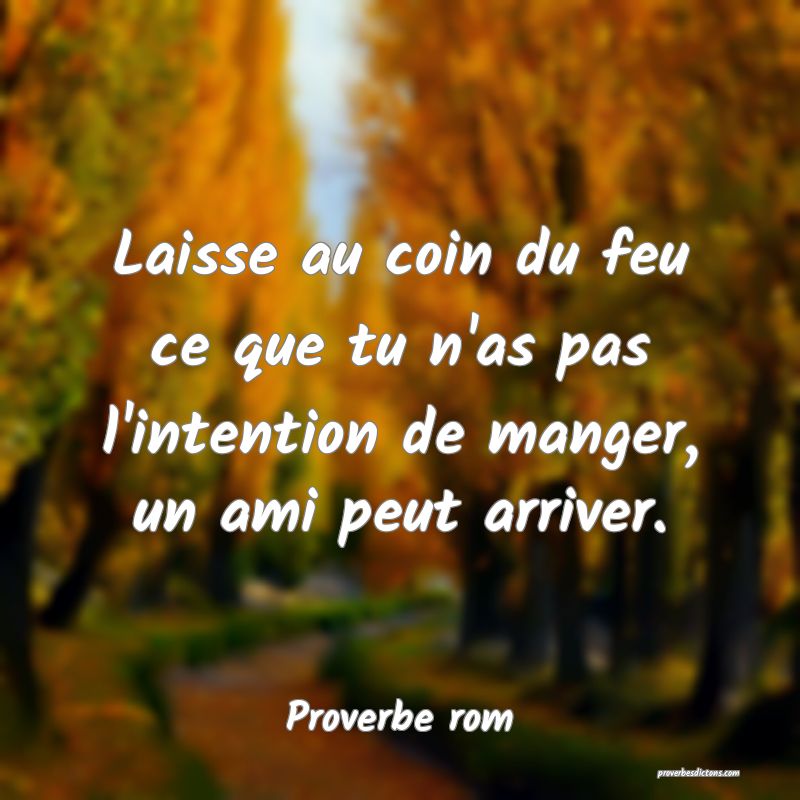 Laisse au coin du feu ce que tu n'as pas l'intention de manger, un ami peut arriver.