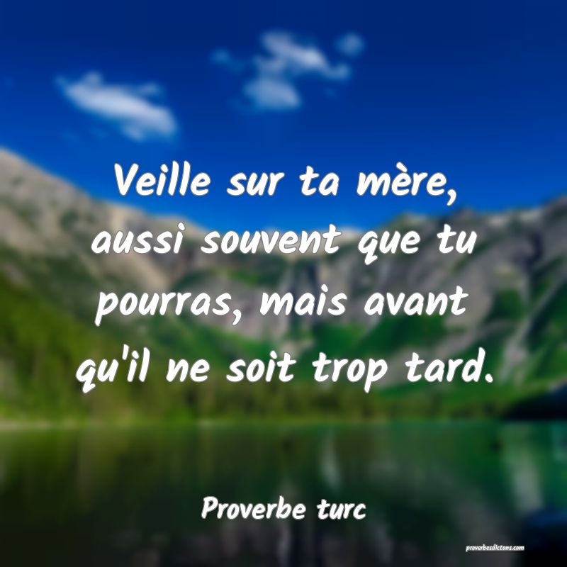 Veille sur ta mère, aussi souvent que tu pourras, mais avant qu'il ne soit trop tard.