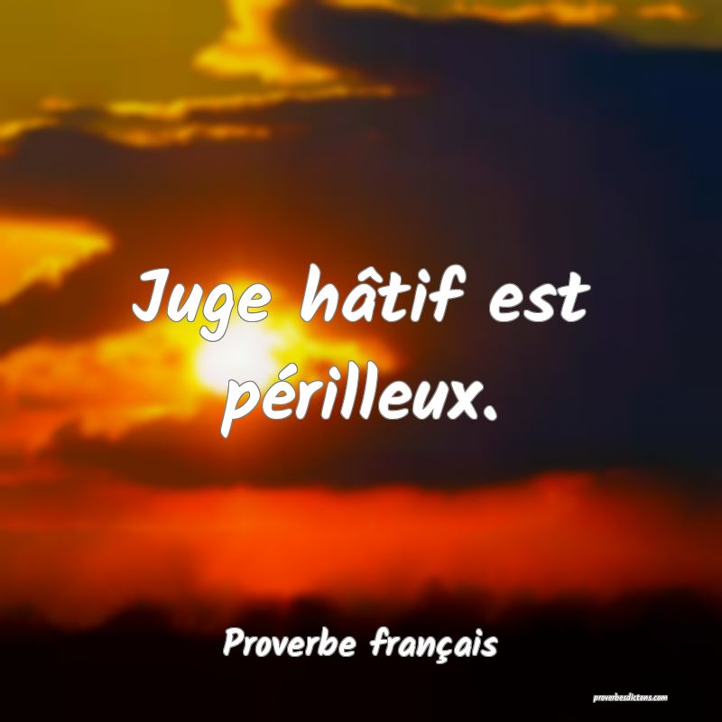 Juge hâtif est périlleux.