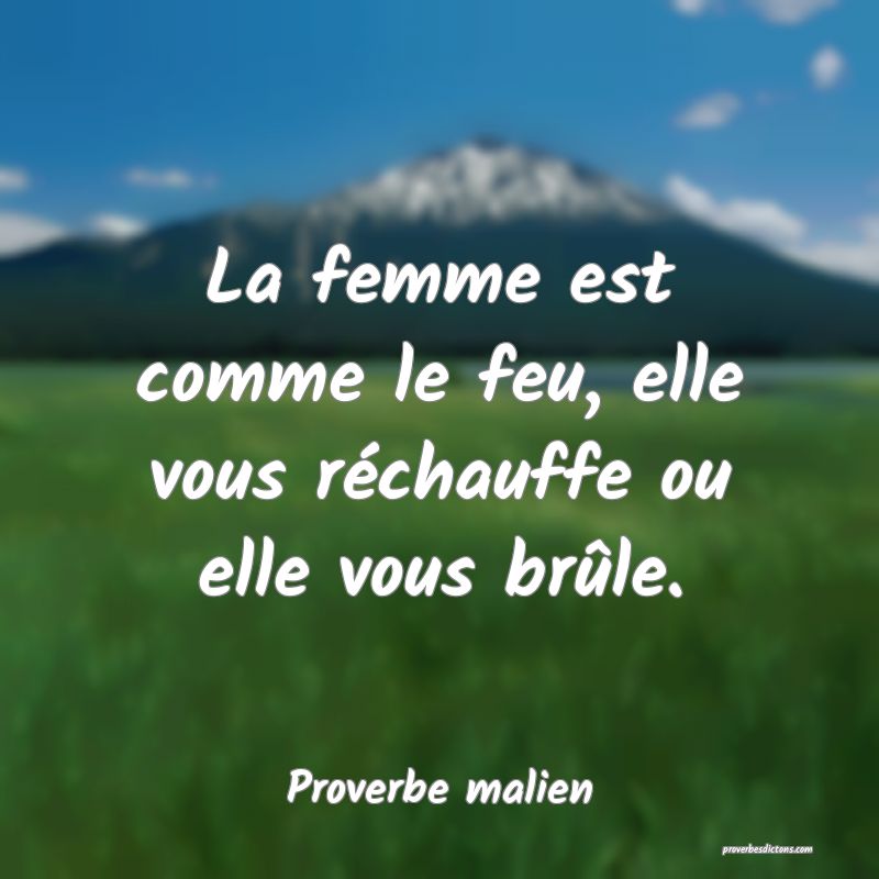 La femme est comme le feu, elle vous réchauffe ou elle vous brûle.