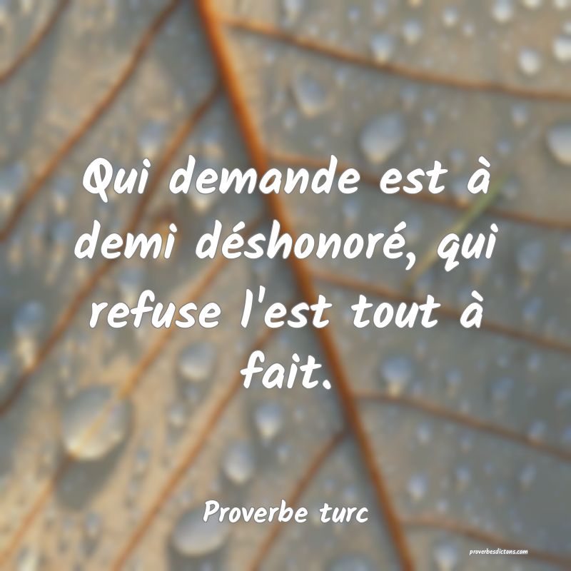 Qui demande est à demi déshonoré, qui refuse l'est tout à fait.