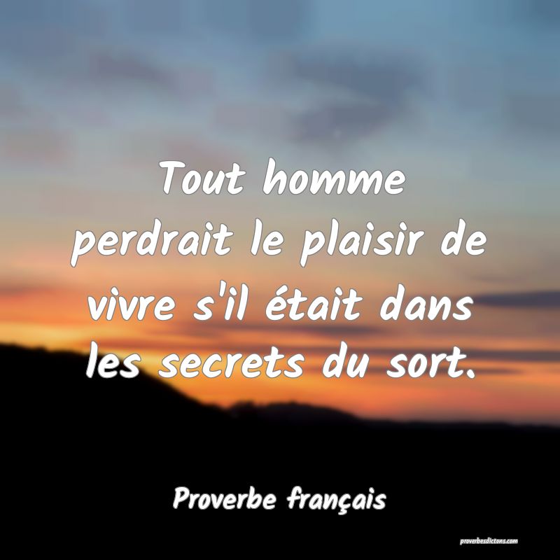 Tout homme perdrait le plaisir de vivre s'il était dans les secrets du sort.