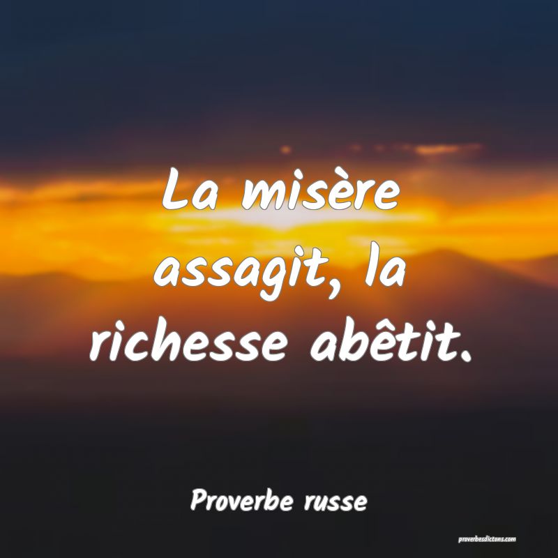 La misère assagit, la richesse abêtit.