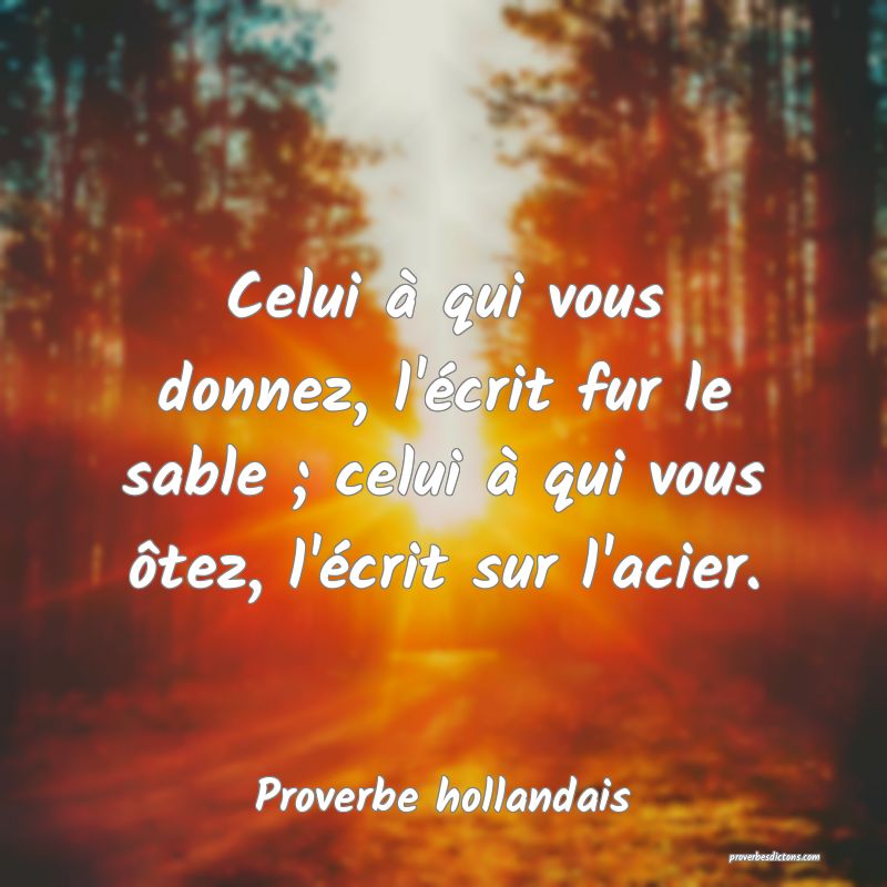 Celui à qui vous donnez, l'écrit fur le sable ; celui à qui vous ôtez, l'écrit sur l'acier.