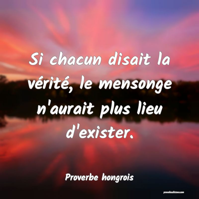 Si chacun disait la vérité, le mensonge n'aurait plus lieu d'exister.