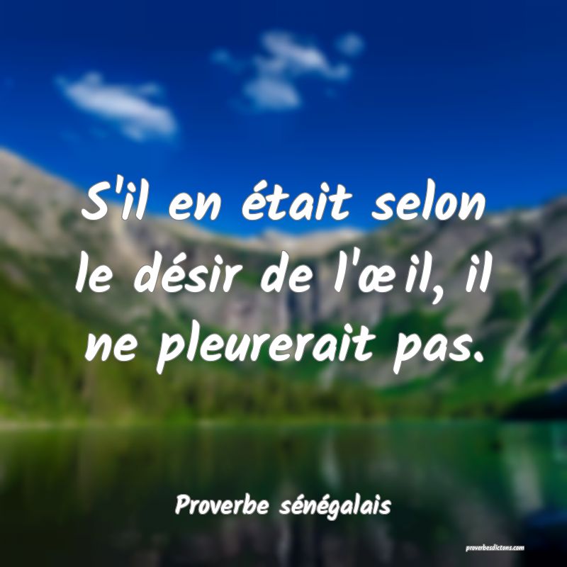 S'il en était selon le désir de l'œil, il ne pleurerait pas.