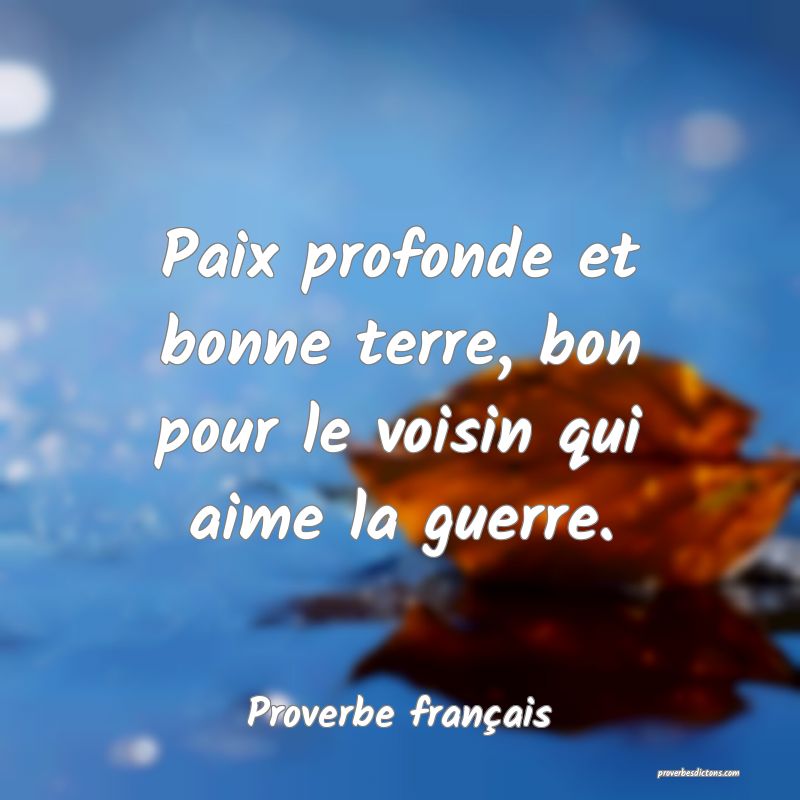 Paix profonde et bonne terre, bon pour le voisin qui aime la guerre.