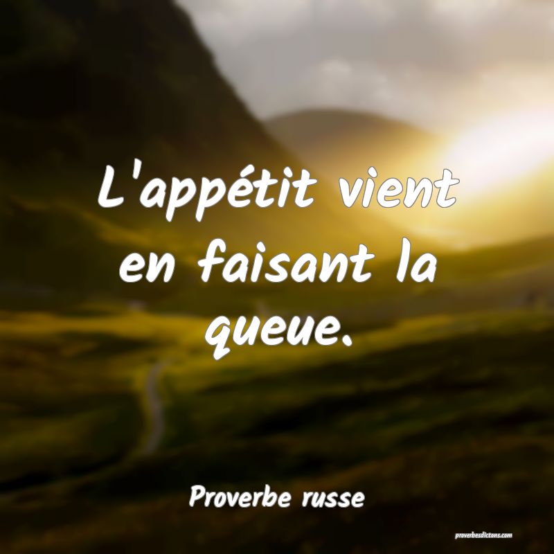  L'appétit vient en faisant la queue.
