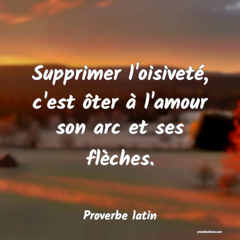 Supprimer l'oisiveté, c'est ôter à l'amour son arc et ses flèches.