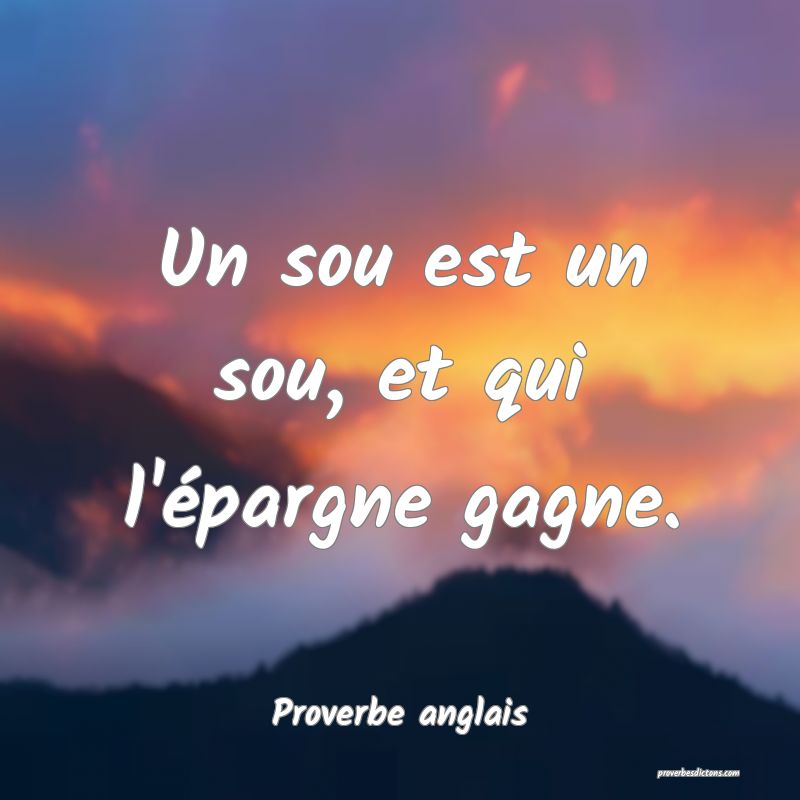 Un sou est un sou, et qui l'épargne gagne.