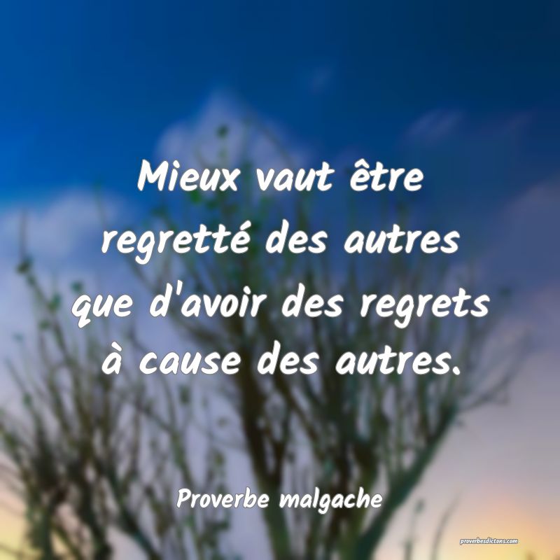 Mieux vaut être regretté des autres que d'avoir des regrets à cause des autres.
