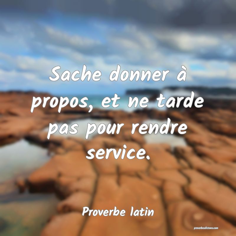 Sache donner à propos, et ne tarde pas pour rendre service.