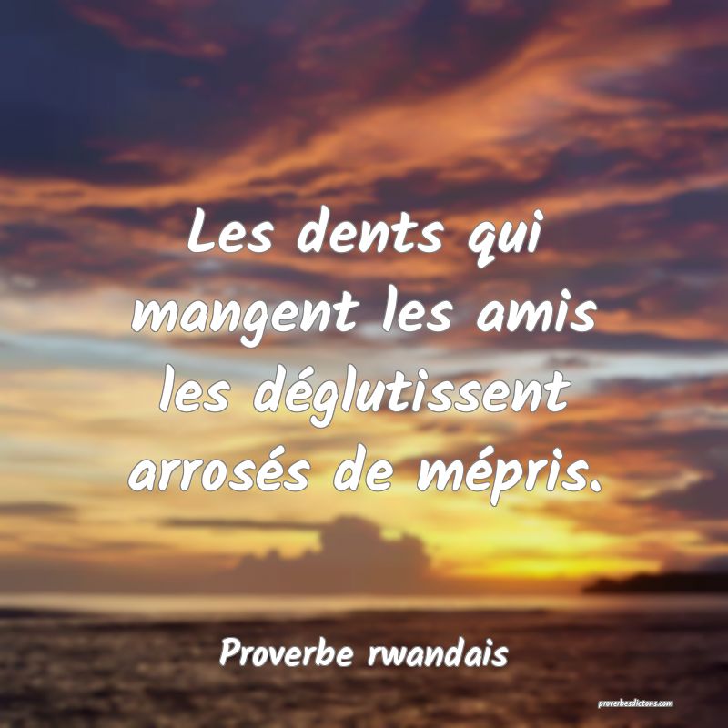 Les dents qui mangent les amis les déglutissent arrosés de mépris.