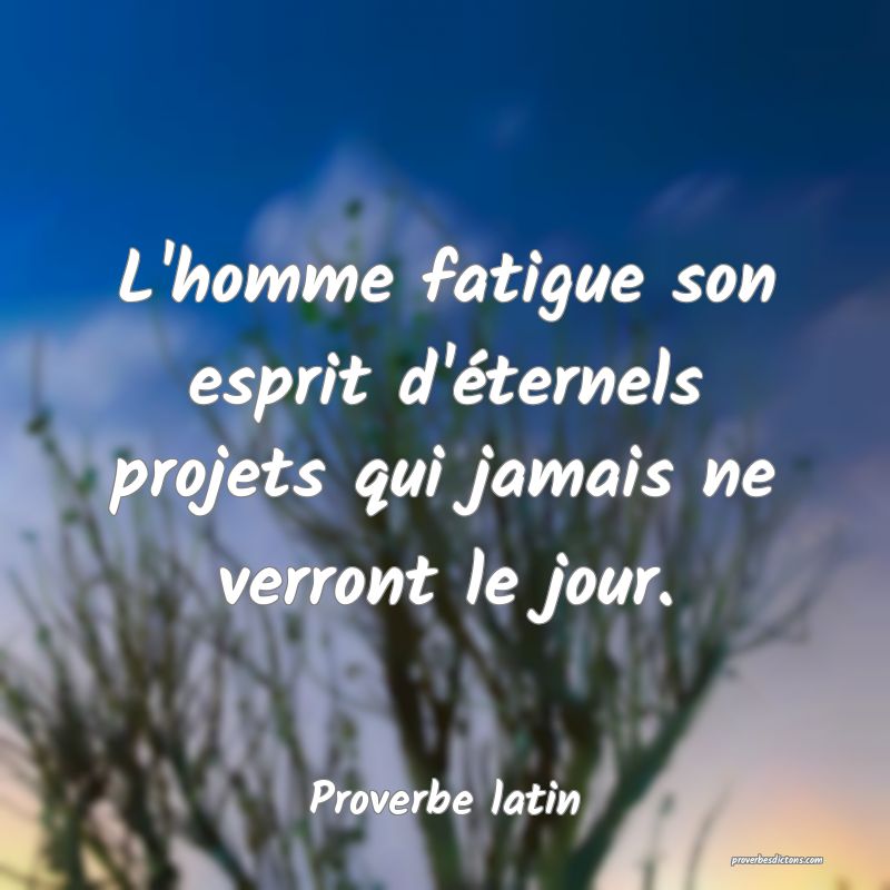L'homme fatigue son esprit d'éternels projets qui jamais ne verront le jour.