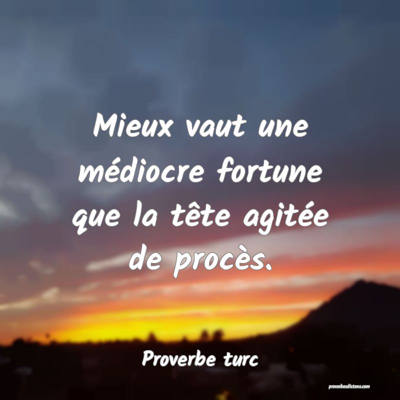 Mieux vaut une médiocre fortune que la tête agitée de procès.