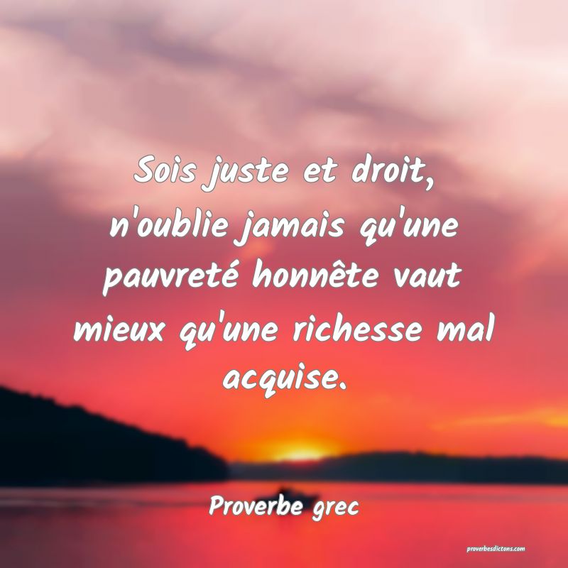 Sois juste et droit, n'oublie jamais qu'une pauvreté honnête vaut mieux qu'une richesse mal acquise.