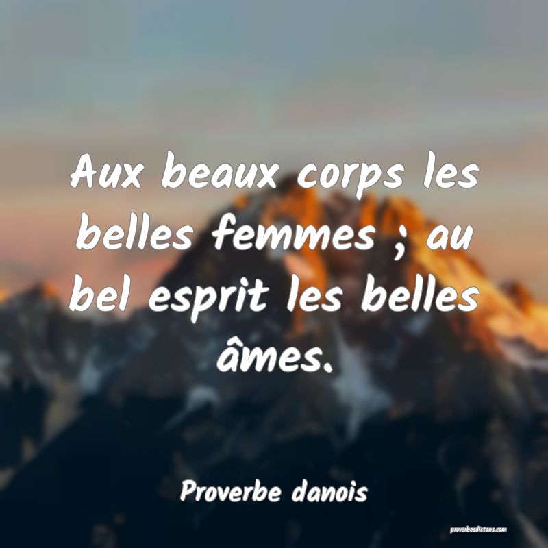 Aux beaux corps les belles femmes ; au bel esprit les belles âmes.