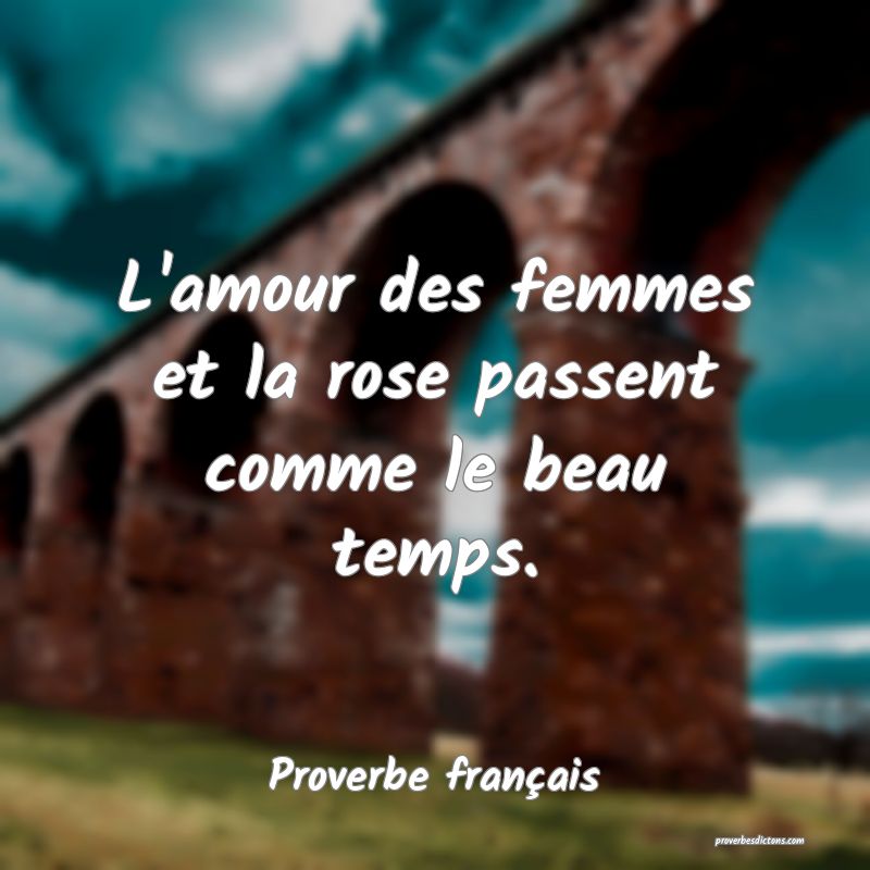 L'amour des femmes et la rose passent comme le beau temps.