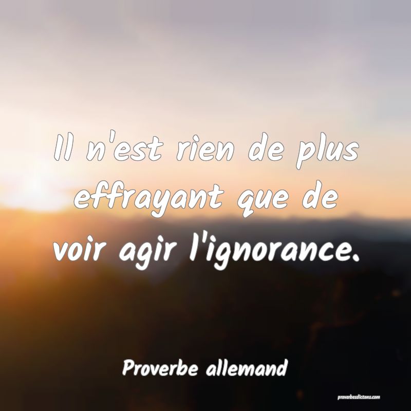 Il n'est rien de plus effrayant que de voir agir l'ignorance.