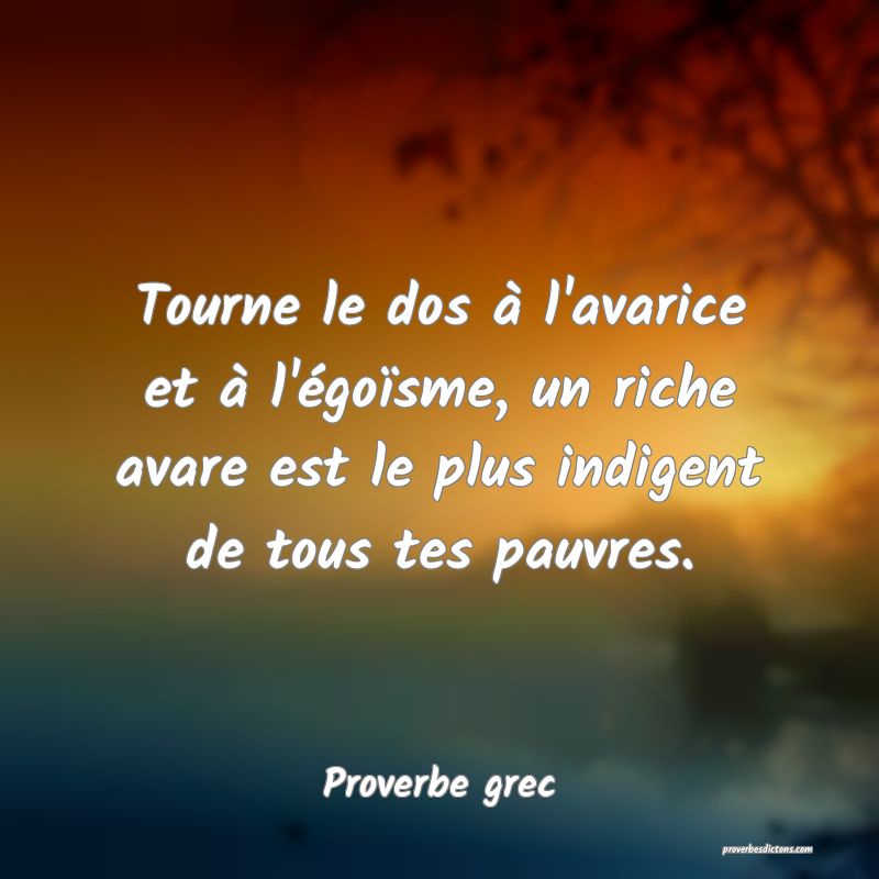 Tourne le dos à l'avarice et à l'égoïsme, un riche avare est le plus indigent de tous tes pauvres.