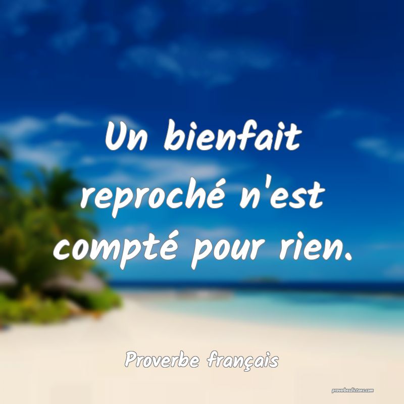 Un bienfait reproché n'est compté pour rien.