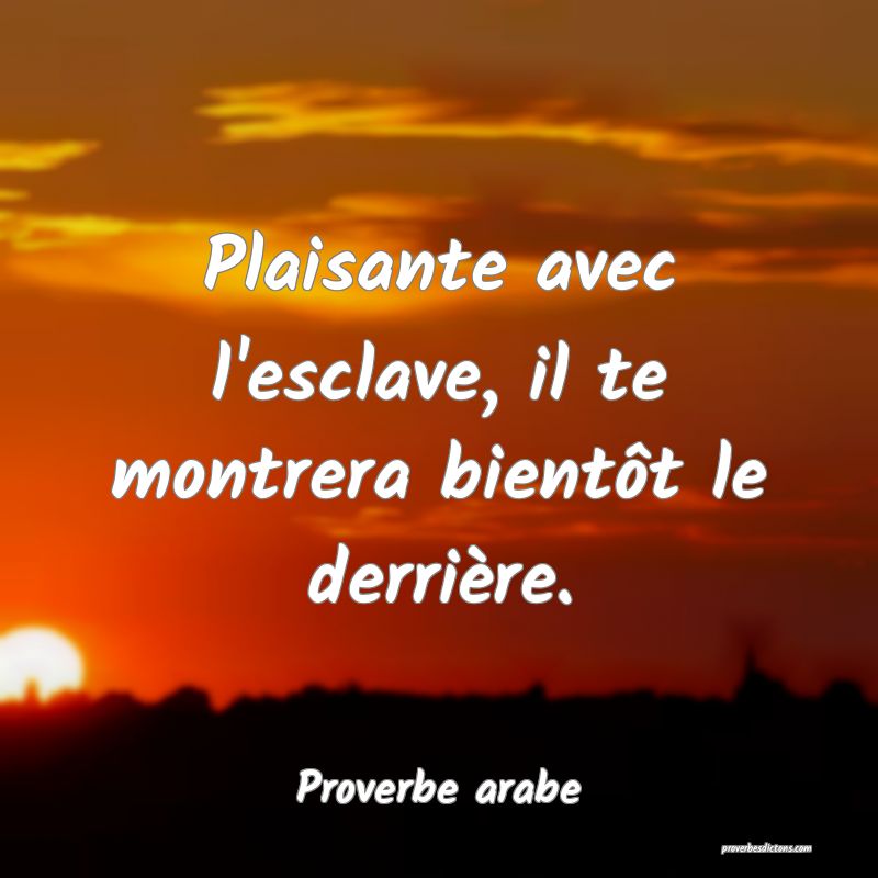 Plaisante avec l'esclave, il te montrera bientôt le derrière.