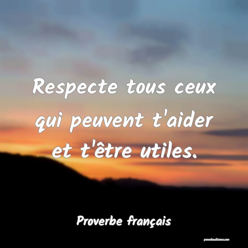 Respecte tous ceux qui peuvent t'aider et t'être utiles.