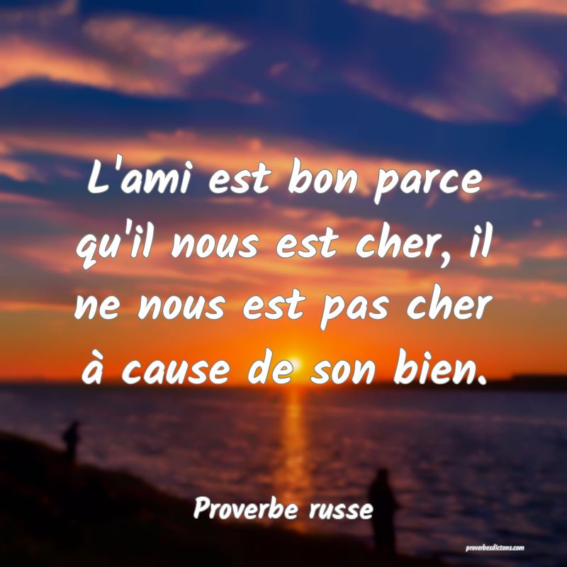 L'ami est bon parce qu'il nous est cher, il ne nous est pas cher à cause de son bien.