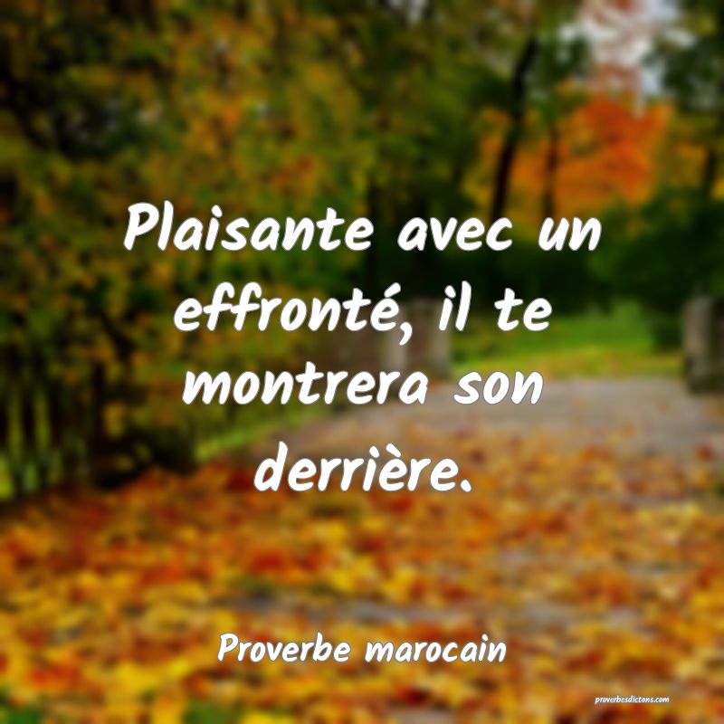Plaisante avec un effronté, il te montrera son derrière.