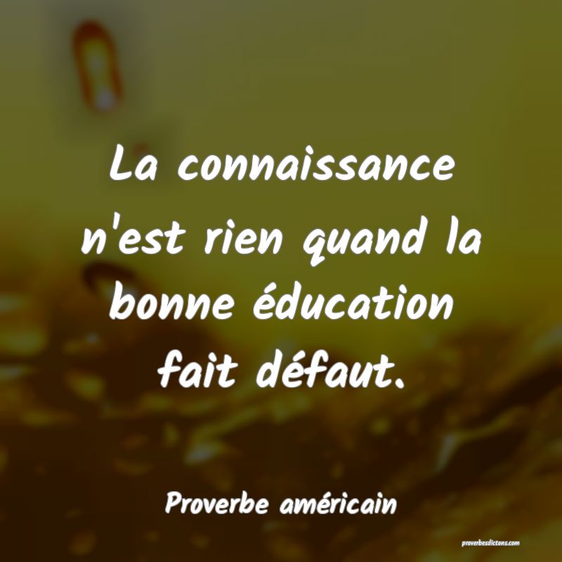 La connaissance n'est rien quand la bonne éducation fait défaut.