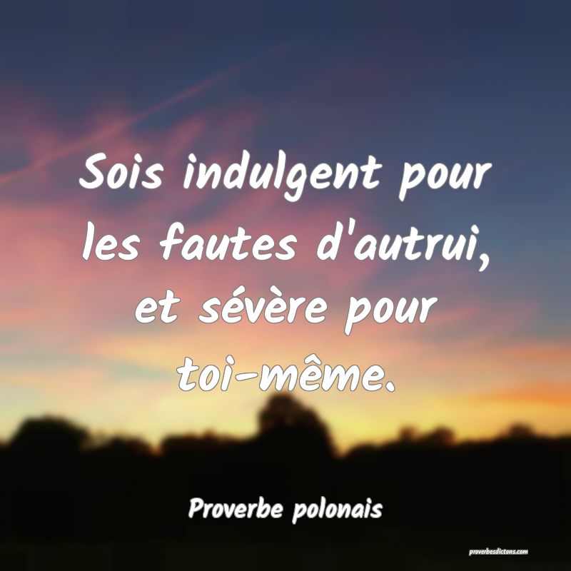 Sois indulgent pour les fautes d'autrui, et sévère pour toi-même.
