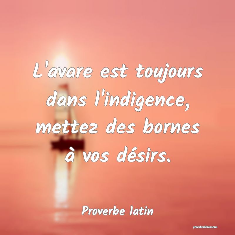 L'avare est toujours dans l'indigence, mettez des bornes à vos désirs.