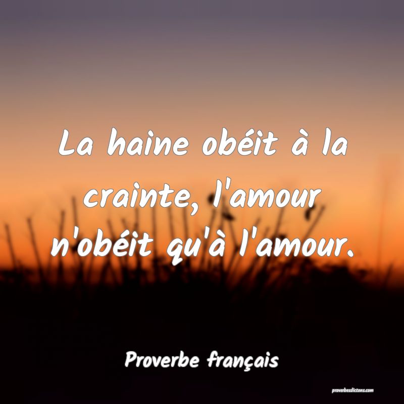La haine obéit à la crainte, l'amour n'obéit qu'à l'amour.