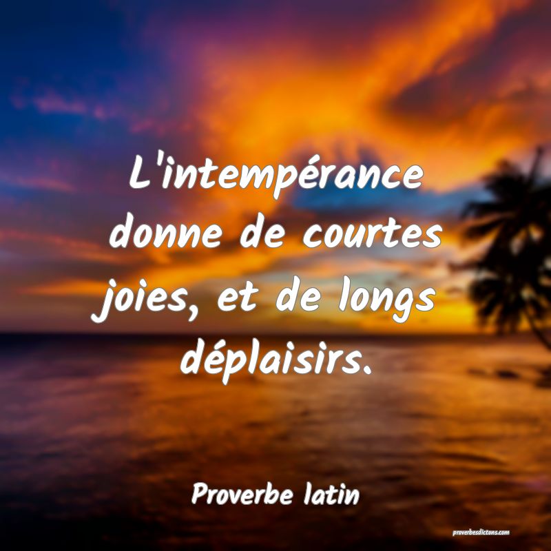 L'intempérance donne de courtes joies, et de longs déplaisirs.