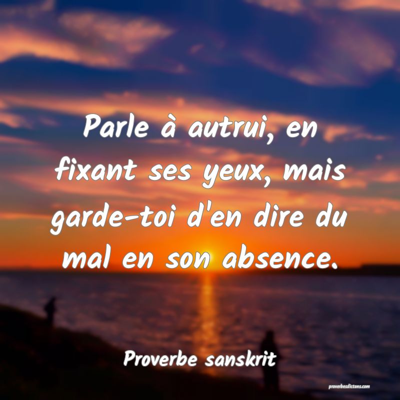 Parle à autrui, en fixant ses yeux, mais garde-toi d'en dire du mal en son absence.