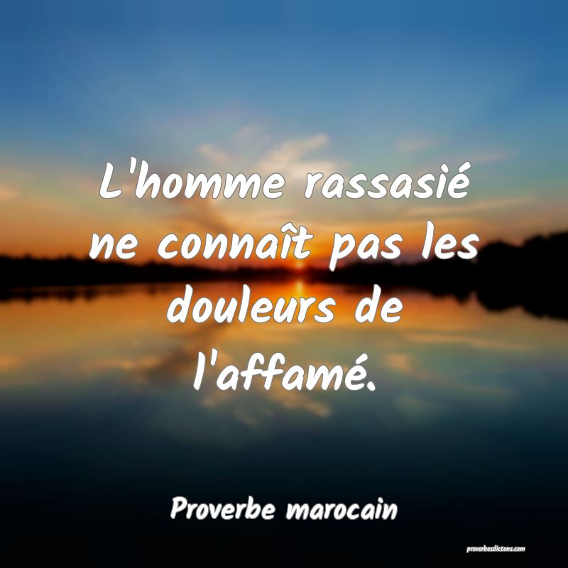 L'homme rassasié ne connaît pas les douleurs de l'affamé.