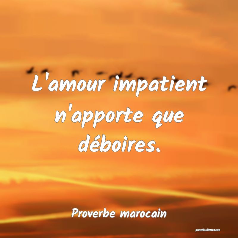 L'amour impatient n'apporte que déboires.