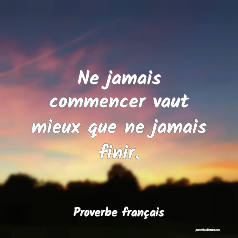 Ne jamais commencer vaut mieux que ne jamais finir.