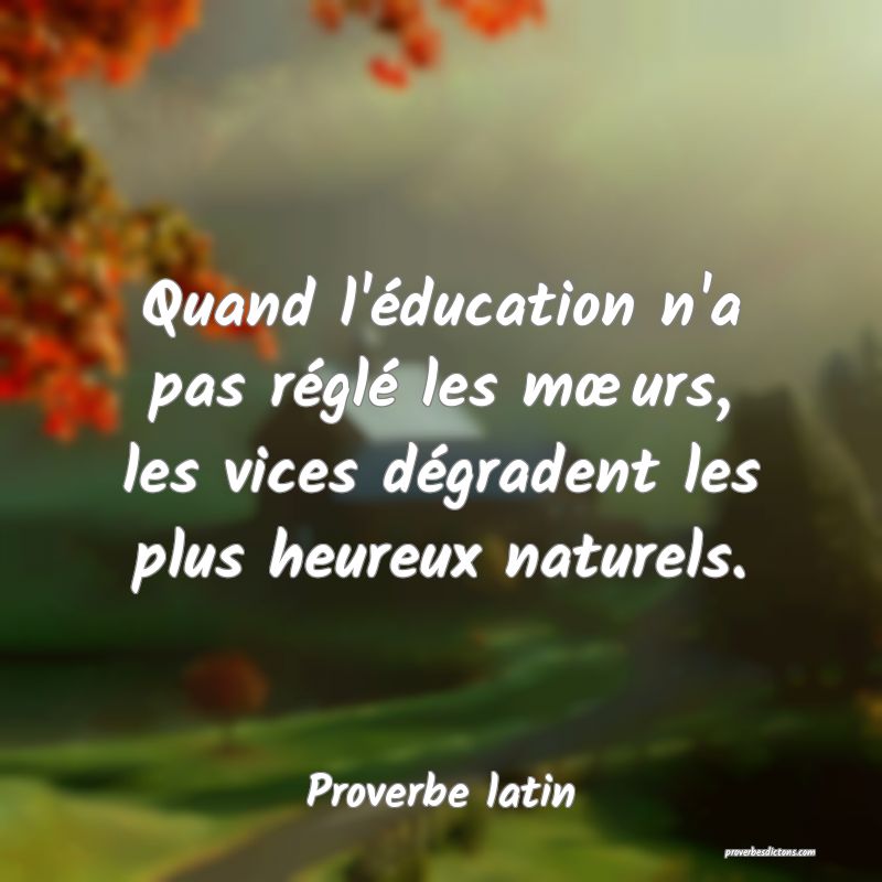 Quand l'éducation n'a pas réglé les mœurs, les vices dégradent les plus heureux naturels.