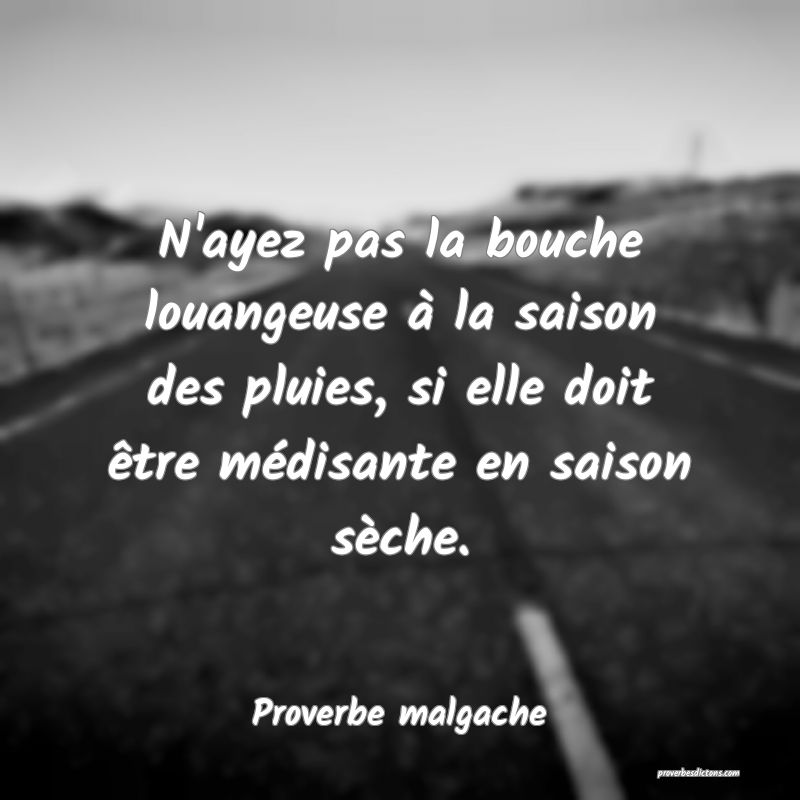 N'ayez pas la bouche louangeuse à la saison des pluies, si elle doit être médisante en saison sèche.