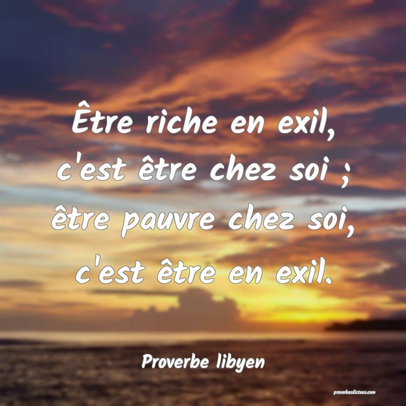 Être riche en exil, c'est être chez soi ; être pauvre chez soi, c'est être en exil.
