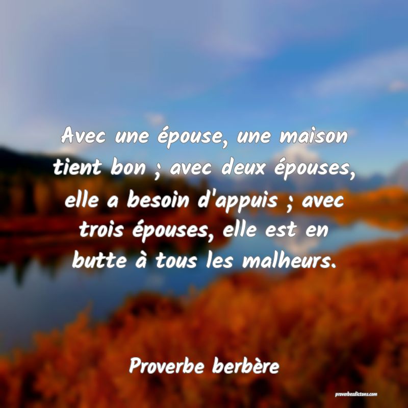 Avec une épouse, une maison tient bon ; avec deux épouses, elle a besoin d'appuis ; avec trois épouses, elle est en butte à tous les malheurs.