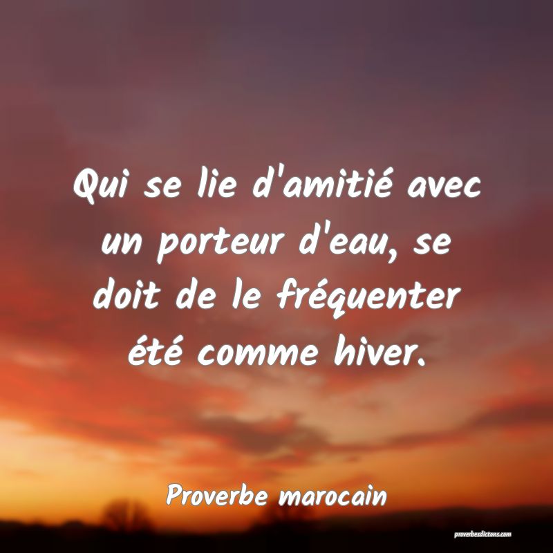  Qui se lie d'amitié avec un porteur d'eau, se doit de le fréquenter été comme hiver.