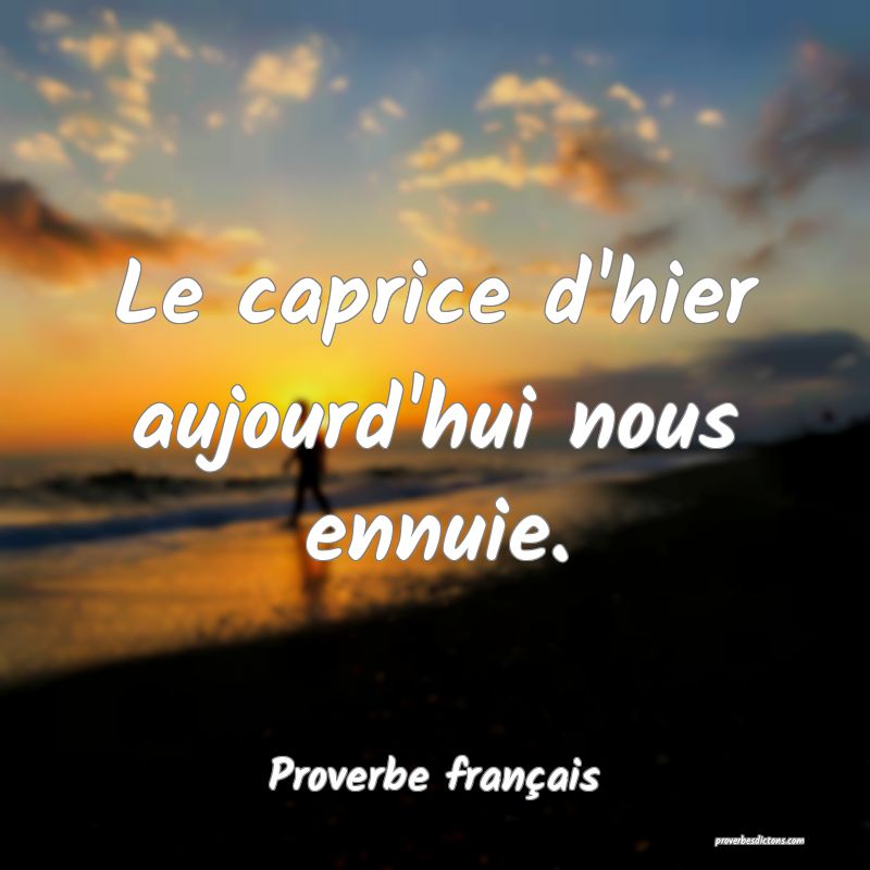 Le caprice d'hier aujourd'hui nous ennuie.